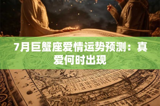 7月巨蟹座爱情运势预测：真爱何时出现