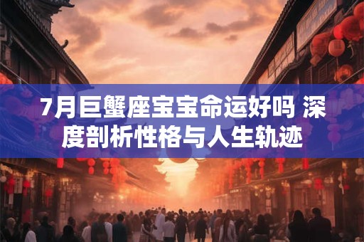 7月巨蟹座宝宝命运好吗 深度剖析性格与人生轨迹