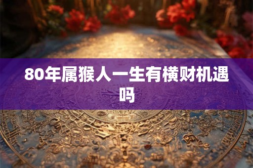 80年属猴人一生有横财机遇吗