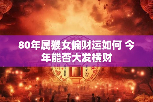 80年属猴女偏财运如何 今年能否大发横财