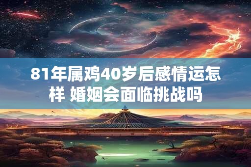 81年属鸡40岁后感情运怎样 婚姻会面临挑战吗