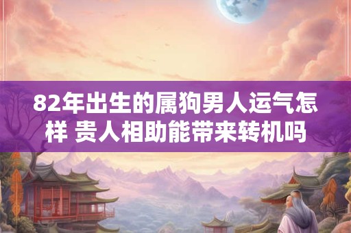 82年出生的属狗男人运气怎样 贵人相助能带来转机吗