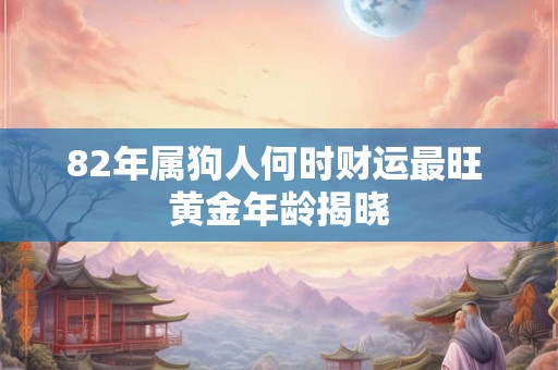 82年属狗人何时财运最旺 黄金年龄揭晓
