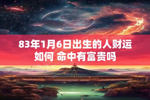 83年1月6日出生的人财运如何 命中有富贵吗