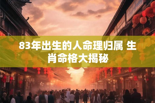 83年出生的人命理归属 生肖命格大揭秘