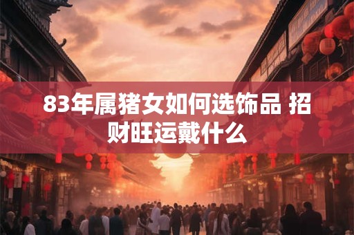 83年属猪女如何选饰品 招财旺运戴什么