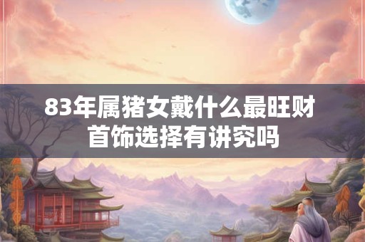 83年属猪女戴什么最旺财 首饰选择有讲究吗
