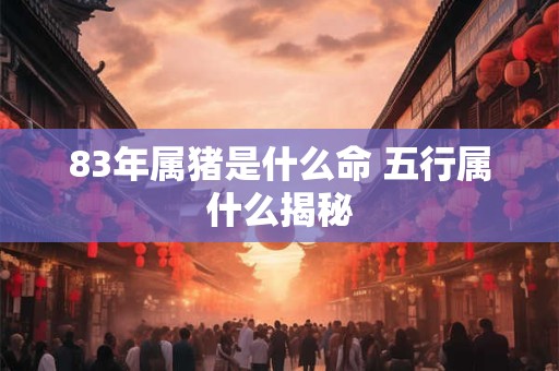 83年属猪是什么命 五行属什么揭秘