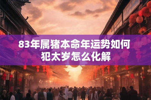 83年属猪本命年运势如何 犯太岁怎么化解