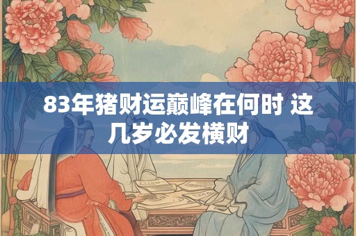 83年猪财运巅峰在何时 这几岁必发横财