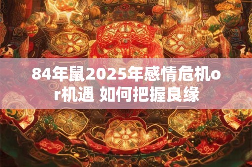 84年鼠2025年感情危机or机遇 如何把握良缘