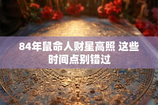 84年鼠命人财星高照 这些时间点别错过
