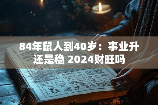 84年鼠人到40岁：事业升还是稳 2024财旺吗