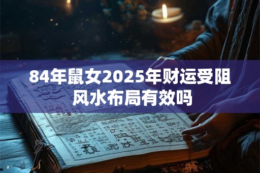 84年鼠女2025年财运受阻 风水布局有效吗