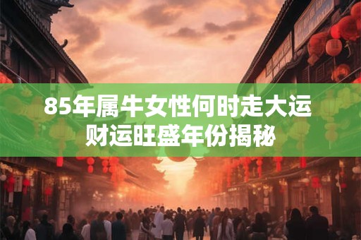 85年属牛女性何时走大运 财运旺盛年份揭秘