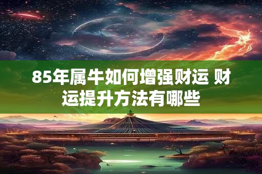 85年属牛如何增强财运 财运提升方法有哪些