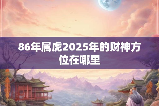 86年属虎2025年的财神方位在哪里