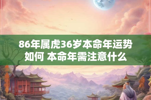 86年属虎36岁本命年运势如何 本命年需注意什么