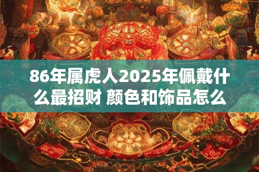 86年属虎人2025年佩戴什么最招财 颜色和饰品怎么选