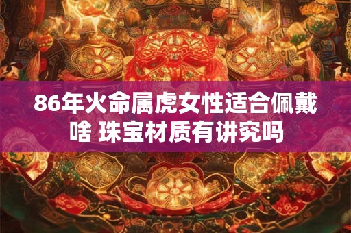 86年火命属虎女性适合佩戴啥 珠宝材质有讲究吗