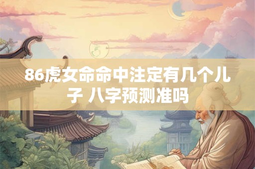 86虎女命命中注定有几个儿子 八字预测准吗