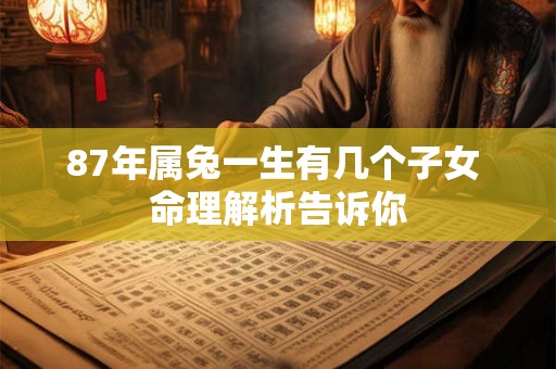 87年属兔一生有几个子女 命理解析告诉你
