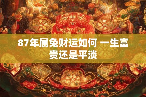 87年属兔财运如何 一生富贵还是平淡