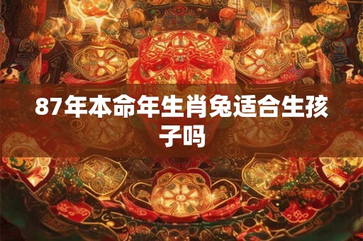 87年本命年生肖兔适合生孩子吗