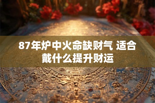 87年炉中火命缺财气 适合戴什么提升财运