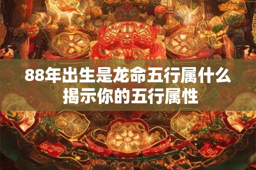 88年出生的龙是什么命 五行属性如何解析