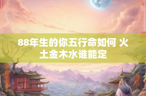88年生的你五行命如何 火土金木水谁能定