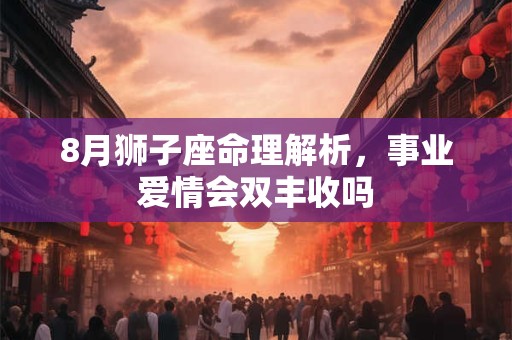 8月狮子座命理解析，事业爱情会双丰收吗
