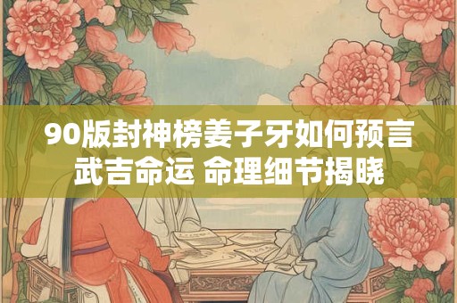 90版封神榜姜子牙如何预言武吉命运 命理细节揭晓
