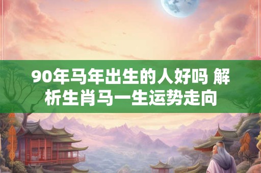 90年马年出生的人好吗 解析生肖马一生运势走向