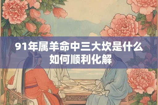 91年属羊命中三大坎是什么 如何顺利化解