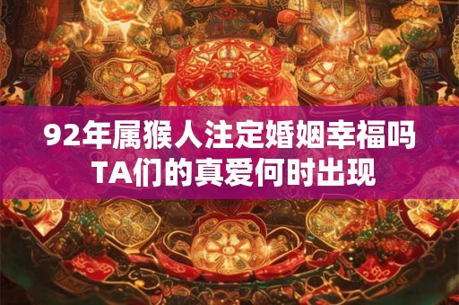 92年属猴人注定婚姻幸福吗 TA们的真爱何时出现