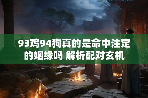 详细阅读:93鸡94狗真的是命中注定的姻缘吗 解析配对玄机 93鸡94狗真的是命中注定的姻缘吗 解析配对玄机