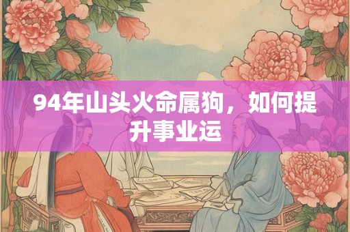 详细阅读:94年山头火命属狗,如何提升事业运 94年山头火命属狗,如何提升事业运
