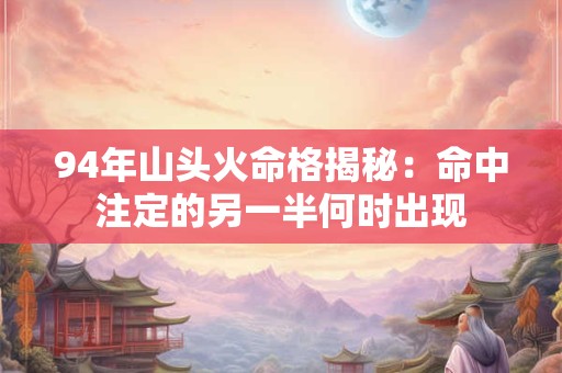 94年山头火命格揭秘：命中注定的另一半何时出现