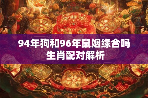 详细阅读:94年狗和96年鼠姻缘合吗 生肖配对解析 94年狗和96年鼠姻缘合吗 生肖配对解析
