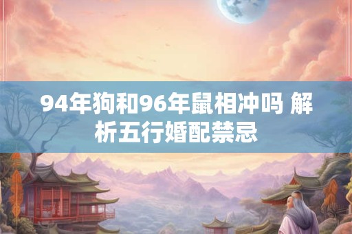94年狗和96年鼠相冲吗 解析五行婚配禁忌
