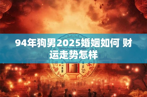 94年狗男2025婚姻如何 财运走势怎样