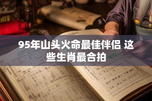 95年山头火命最佳伴侣 这些生肖最合拍