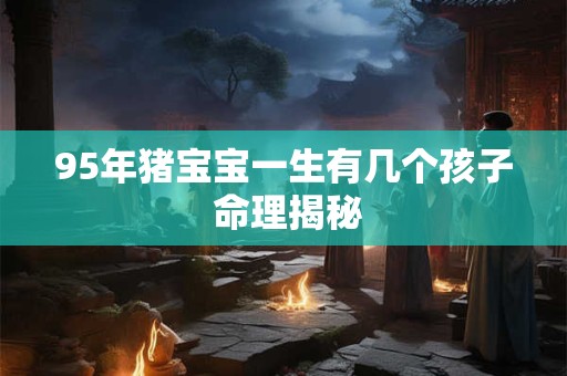 95年猪宝宝一生有几个孩子 命理揭秘