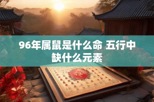96年属鼠是什么命 五行中缺什么元素