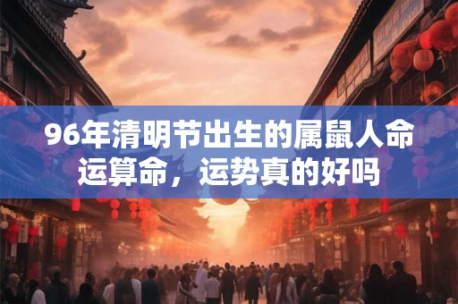 96年清明节出生的属鼠人命运算命，运势真的好吗