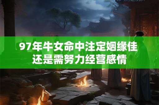 97年牛女命中注定姻缘佳 还是需努力经营感情