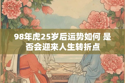 98年虎25岁后运势如何 是否会迎来人生转折点