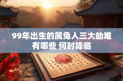99年出生的属兔人三大劫难有哪些 何时降临