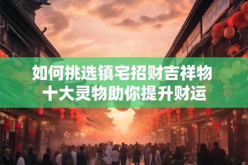 如何挑选本命年礼物 适合长辈的避邪佳品有哪些